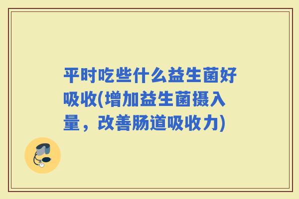 平时吃些什么益生菌好吸收(增加益生菌摄入量，改善肠道吸收力)