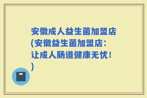 安徽成人益生菌加盟店(安徽益生菌加盟店：让成人肠道健康无忧！)