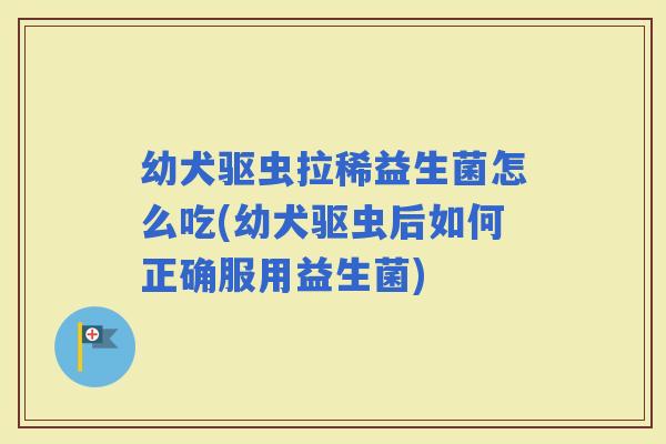 幼犬驱虫拉稀益生菌怎么吃(幼犬驱虫后如何正确服用益生菌)