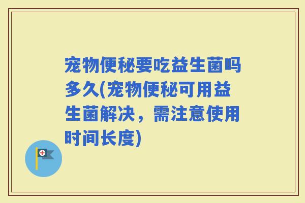宠物要吃益生菌吗多久(宠物可用益生菌解决，需注意使用时间长度)