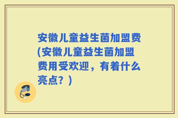 安徽儿童益生菌加盟费(安徽儿童益生菌加盟费用受欢迎，有着什么亮点？)