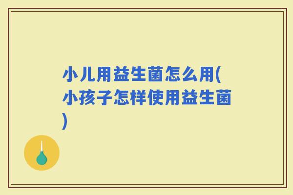 小儿用益生菌怎么用(小孩子怎样使用益生菌)
