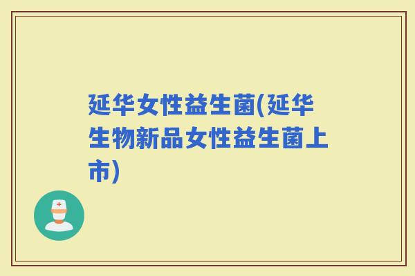 延华女性益生菌(延华生物新品女性益生菌上市)