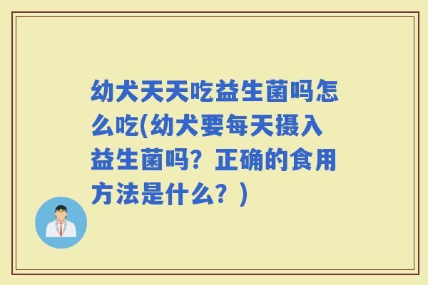 幼犬天天吃益生菌吗怎么吃(幼犬要每天摄入益生菌吗？正确的食用方法是什么？)