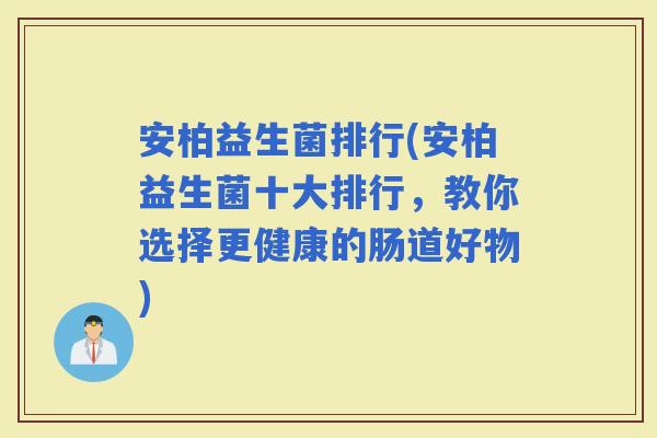 安柏益生菌排行(安柏益生菌十大排行，教你选择更健康的肠道好物)