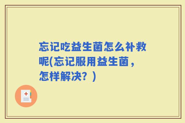 忘记吃益生菌怎么补救呢(忘记服用益生菌，怎样解决？)