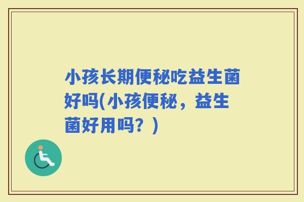 小孩长期吃益生菌好吗(小孩，益生菌好用吗？)