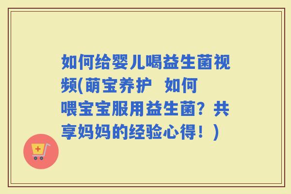 如何给婴儿喝益生菌视频(萌宝养护  如何喂宝宝服用益生菌？共享妈妈的经验心得！)