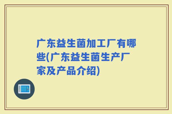 广东益生菌加工厂有哪些(广东益生菌生产厂家及产品介绍)