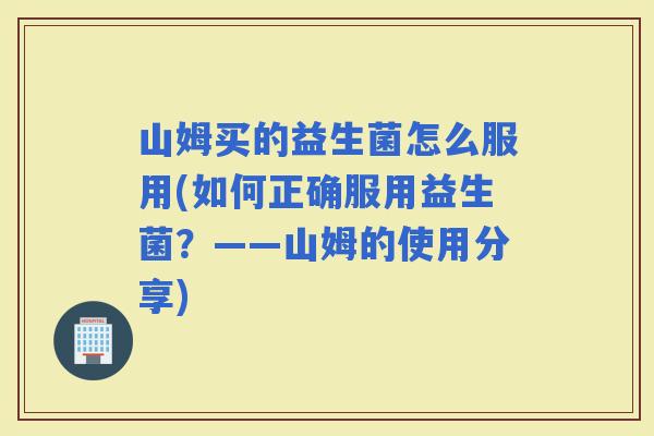 山姆买的益生菌怎么服用(如何正确服用益生菌？——山姆的使用分享)