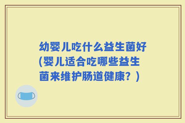 幼婴儿吃什么益生菌好(婴儿适合吃哪些益生菌来维护肠道健康？)