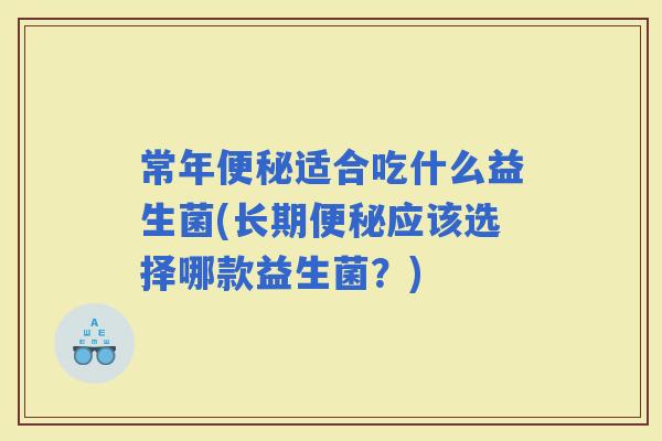 常年适合吃什么益生菌(长期应该选择哪款益生菌？)