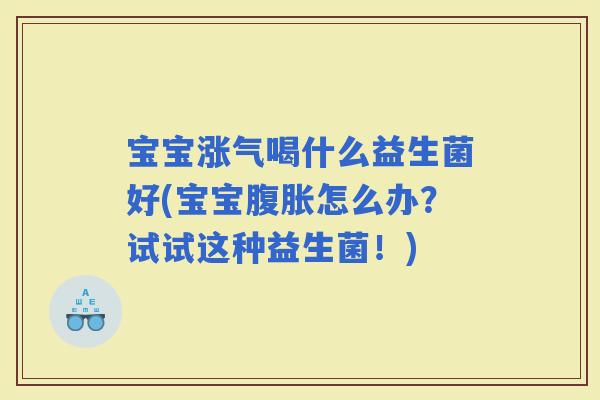 宝宝涨气喝什么益生菌好(宝宝怎么办？试试这种益生菌！)