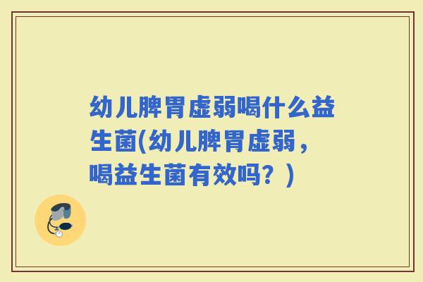幼儿脾胃虚弱喝什么益生菌(幼儿脾胃虚弱，喝益生菌有效吗？)