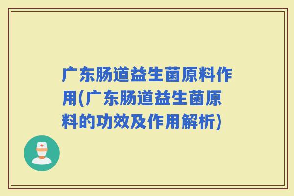 广东肠道益生菌原料作用(广东肠道益生菌原料的功效及作用解析)