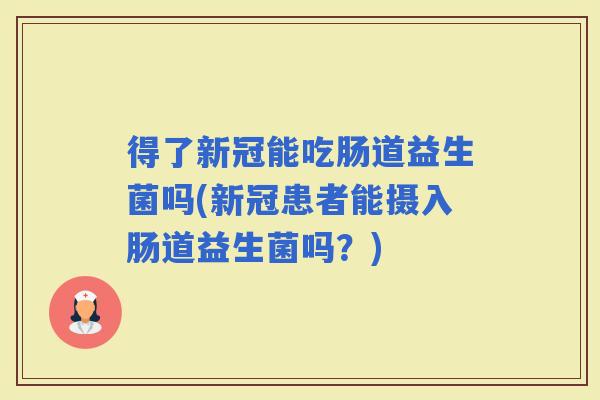 得了新冠能吃肠道益生菌吗(新冠患者能摄入肠道益生菌吗？)