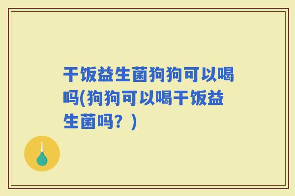 干饭益生菌狗狗可以喝吗(狗狗可以喝干饭益生菌吗？)