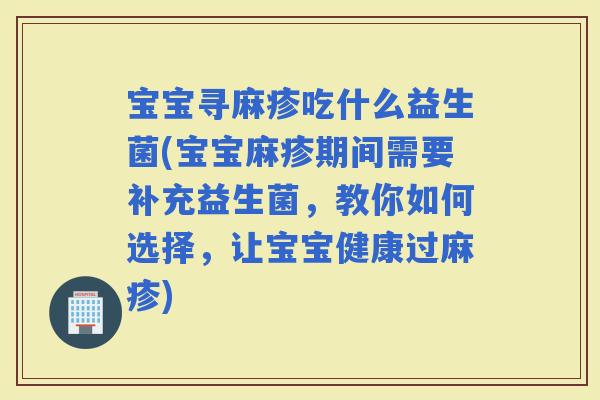 宝宝寻麻疹吃什么益生菌(宝宝麻疹期间需要补充益生菌，教你如何选择，让宝宝健康过麻疹)