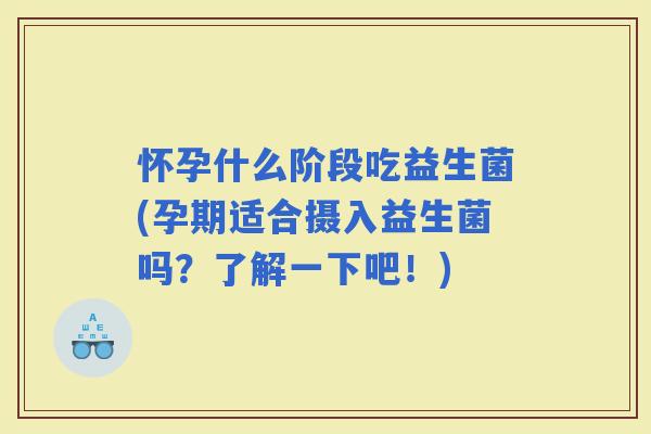 怀孕什么阶段吃益生菌(孕期适合摄入益生菌吗？了解一下吧！)