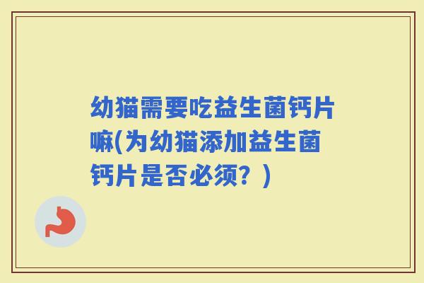 幼猫需要吃益生菌钙片嘛(为幼猫添加益生菌钙片是否必须？)