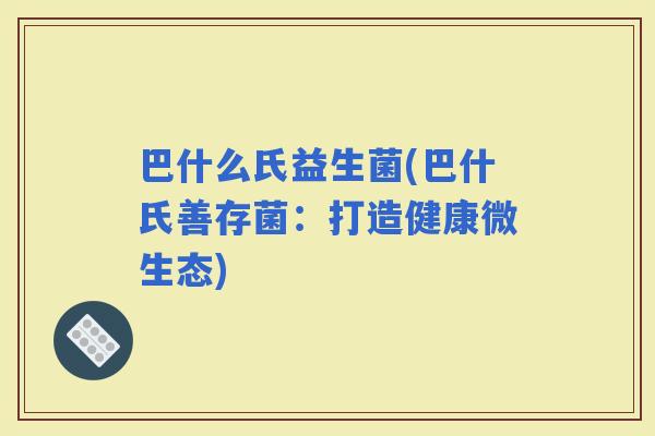 巴什么氏益生菌(巴什氏善存菌：打造健康微生态)