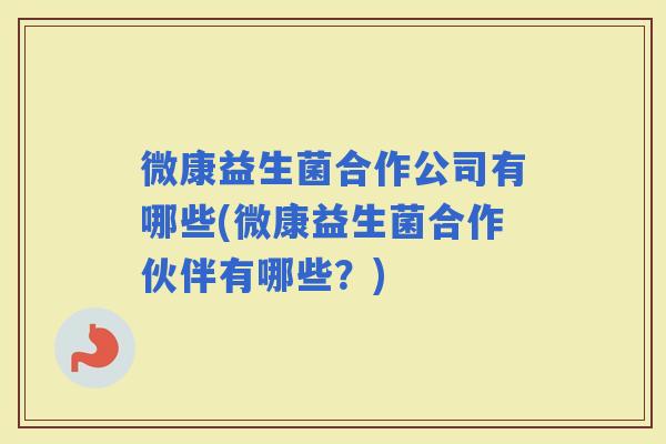 微康益生菌合作公司有哪些(微康益生菌合作伙伴有哪些？)