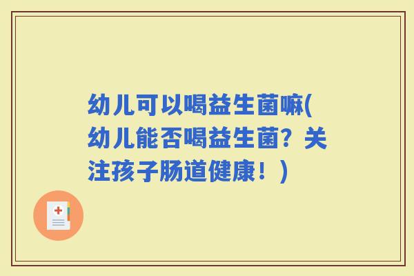 幼儿可以喝益生菌嘛(幼儿能否喝益生菌？关注孩子肠道健康！)
