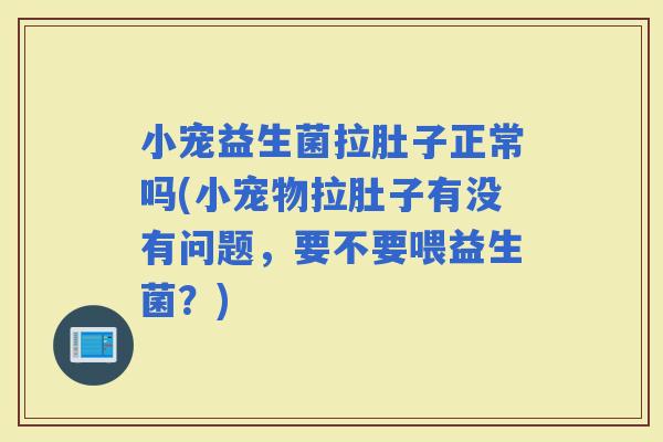 小宠益生菌拉肚子正常吗(小宠物拉肚子有没有问题，要不要喂益生菌？)