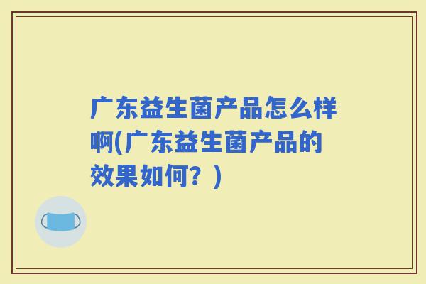 广东益生菌产品怎么样啊(广东益生菌产品的效果如何？)