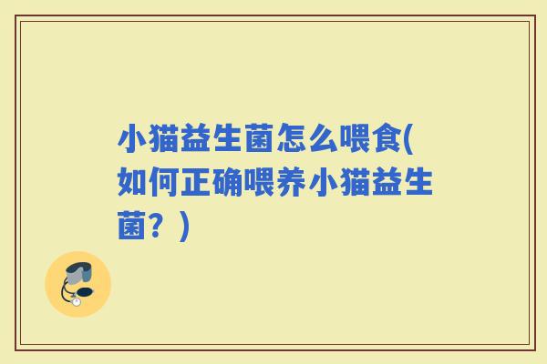 小猫益生菌怎么喂食(如何正确喂养小猫益生菌？)