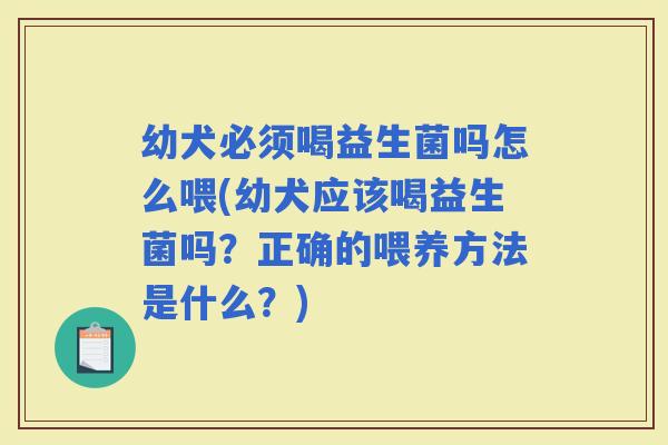 幼犬必须喝益生菌吗怎么喂(幼犬应该喝益生菌吗?正确的喂养方法是什么?) 幼犬必须喝益生菌吗怎么喂(幼犬应该喝益生菌吗?正确的喂养方法是什么?)