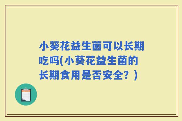 小葵花益生菌可以长期吃吗(小葵花益生菌的长期食用是否安全？)