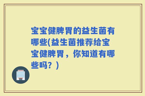 宝宝健脾胃的益生菌有哪些(益生菌推荐给宝宝健脾胃，你知道有哪些吗？)