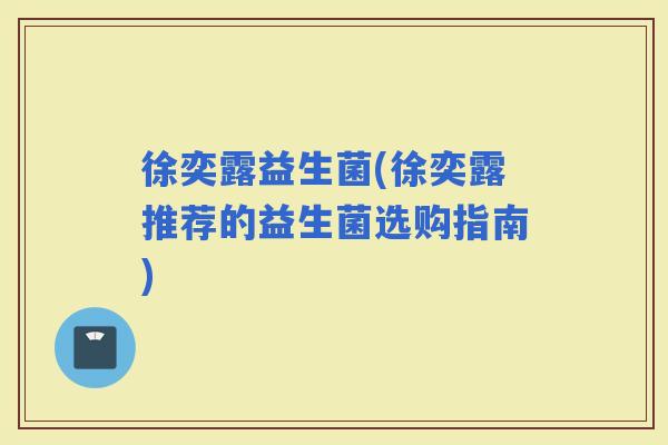 徐奕露益生菌(徐奕露推荐的益生菌选购指南)