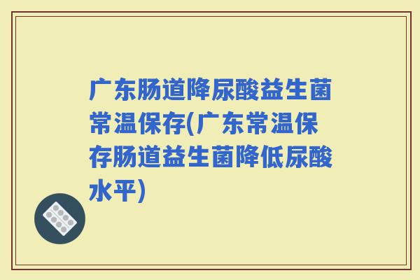 广东肠道降尿酸益生菌常温保存(广东常温保存肠道益生菌降低尿酸水平)