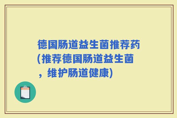 德国肠道益生菌推荐药(推荐德国肠道益生菌，维护肠道健康)
