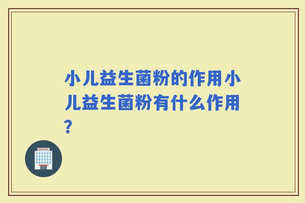 小儿益生菌粉的作用小儿益生菌粉有什么作用？