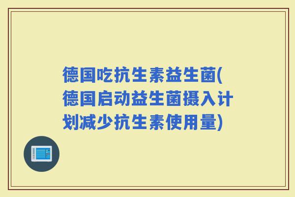 德国吃抗生素益生菌(德国启动益生菌摄入计划减少抗生素使用量)
