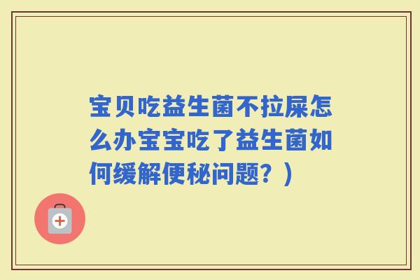 宝贝吃益生菌不拉屎怎么办宝宝吃了益生菌如何缓解问题？)