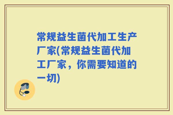 常规益生菌代加工生产厂家(常规益生菌代加工厂家，你需要知道的一切)