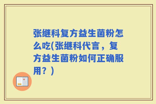 张继科复方益生菌粉怎么吃(张继科代言，复方益生菌粉如何正确服用？)