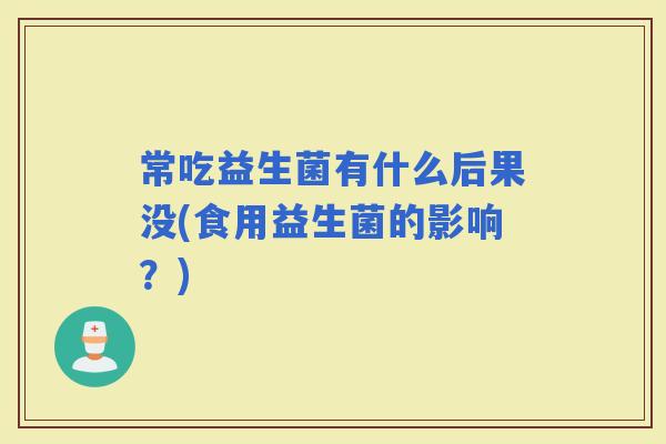 常吃益生菌有什么后果没(食用益生菌的影响？)
