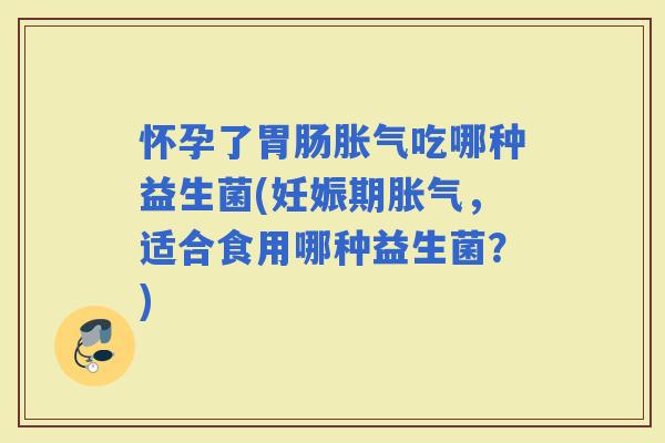 怀孕了吃哪种益生菌(妊娠期，适合食用哪种益生菌？)