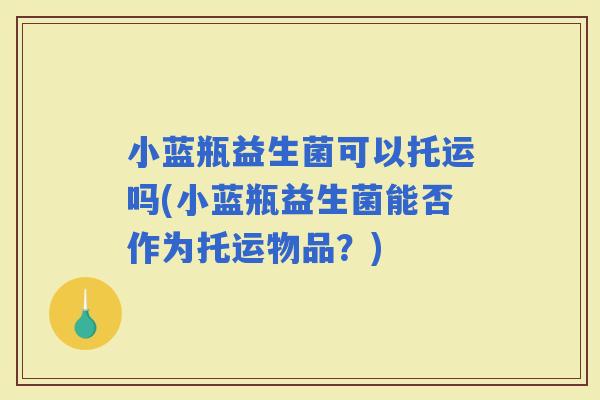 小蓝瓶益生菌可以托运吗(小蓝瓶益生菌能否作为托运物品？)
