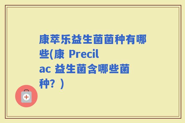 康萃乐益生菌菌种有哪些(康 Precilac 益生菌含哪些菌种？)