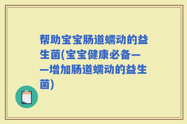 帮助宝宝肠道蠕动的益生菌(宝宝健康必备——增加肠道蠕动的益生菌)
