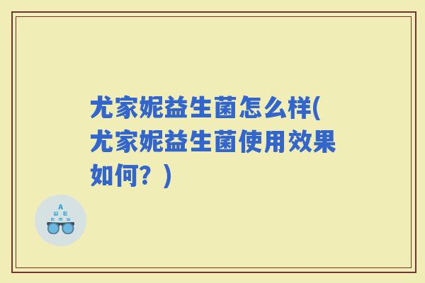 尤家妮益生菌怎么样(尤家妮益生菌使用效果如何？)