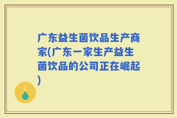 广东益生菌饮品生产商家(广东一家生产益生菌饮品的公司正在崛起)
