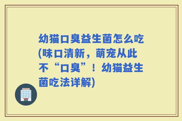 幼猫益生菌怎么吃(味口清新，萌宠从此不“”！幼猫益生菌吃法详解)