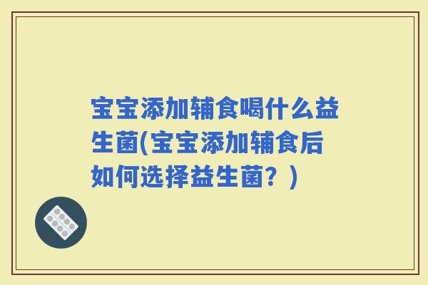 宝宝添加辅食喝什么益生菌(宝宝添加辅食后如何选择益生菌？)